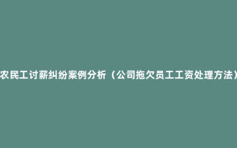 农民工讨薪纠纷案例分析（公司拖欠员工工资处理方法）