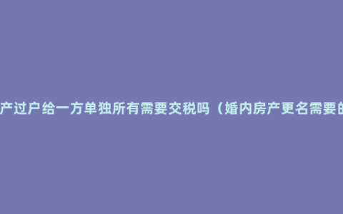 婚内房产过户给一方单独所有需要交税吗（婚内房产更名需要的流程）