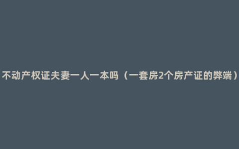 不动产权证夫妻一人一本吗（一套房2个房产证的弊端）