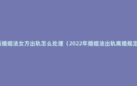 新婚姻法女方出轨怎么处理（2022年婚姻法出轨离婚规定）