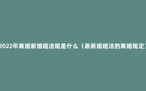 2022年离婚新婚姻法规是什么（最新婚姻法的离婚规定）