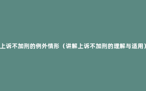 上诉不加刑的例外情形（讲解上诉不加刑的理解与适用）