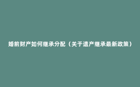 婚前财产如何继承分配（关于遗产继承最新政策）