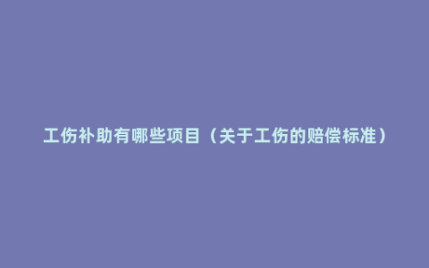 工伤补助有哪些项目（关于工伤的赔偿标准）