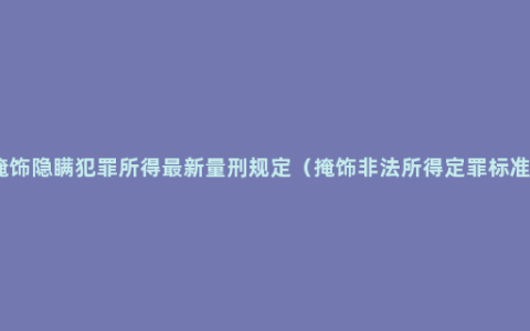 掩饰隐瞒犯罪所得最新量刑规定（掩饰非法所得定罪标准）