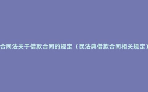 合同法关于借款合同的规定（民法典借款合同相关规定）