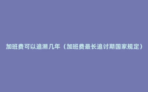 加班费可以追溯几年（加班费最长追讨期国家规定）