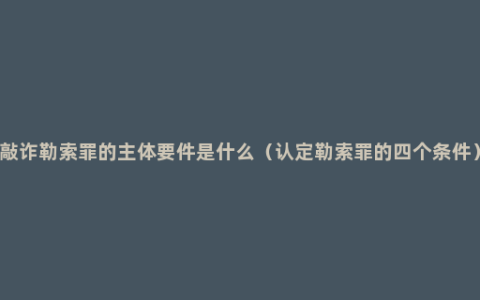 敲诈勒索罪的主体要件是什么（认定勒索罪的四个条件）