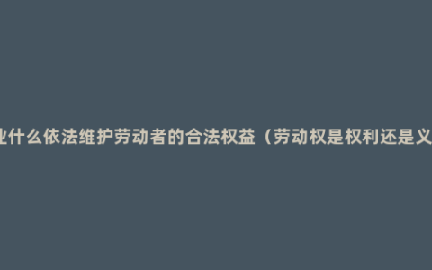 企业什么依法维护劳动者的合法权益（劳动权是权利还是义务）