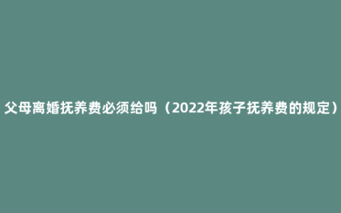 父母离婚抚养费必须给吗（2022年孩子抚养费的规定）