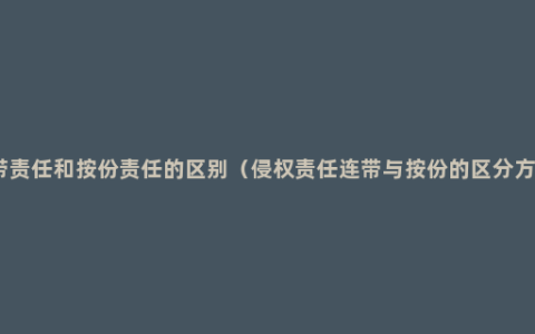 连带责任和按份责任的区别（侵权责任连带与按份的区分方法）