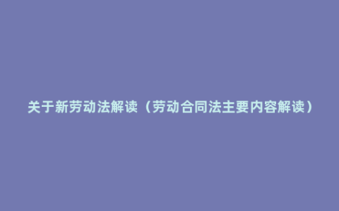 关于新劳动法解读（劳动合同法主要内容解读）