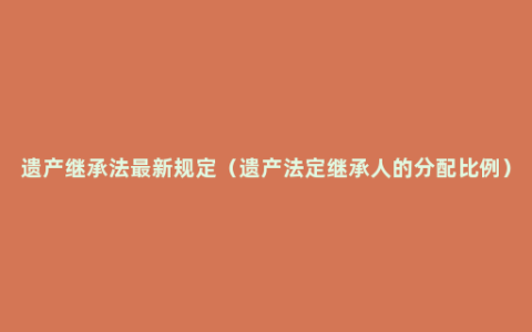 遗产继承法最新规定（遗产法定继承人的分配比例）