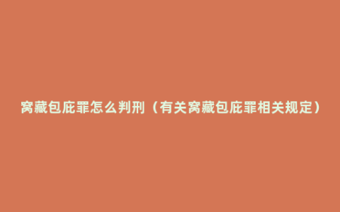 窝藏包庇罪怎么判刑（有关窝藏包庇罪相关规定）