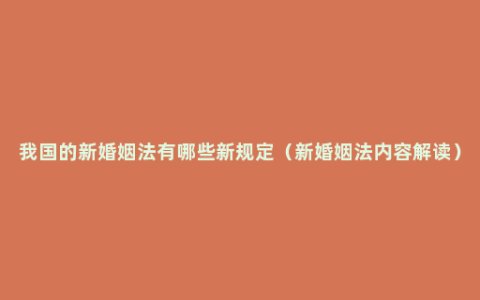 我国的新婚姻法有哪些新规定（新婚姻法内容解读）