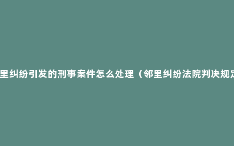 邻里纠纷引发的刑事案件怎么处理（邻里纠纷法院判决规定）