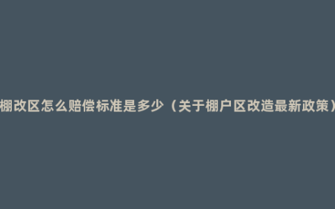 棚改区怎么赔偿标准是多少（关于棚户区改造最新政策）