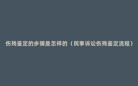 伤残鉴定的步骤是怎样的（民事诉讼伤残鉴定流程）