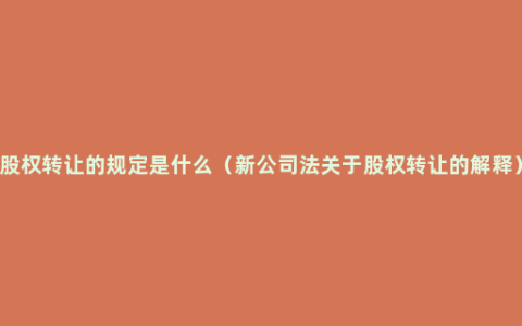 股权转让的规定是什么（新公司法关于股权转让的解释）