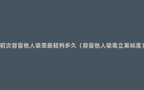 初次容留他人吸罪最轻判多久（容留他人吸毒立案标准）