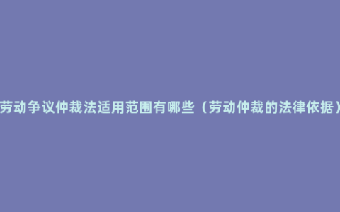 劳动争议仲裁法适用范围有哪些（劳动仲裁的法律依据）