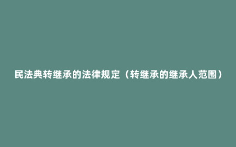 民法典转继承的法律规定（转继承的继承人范围）