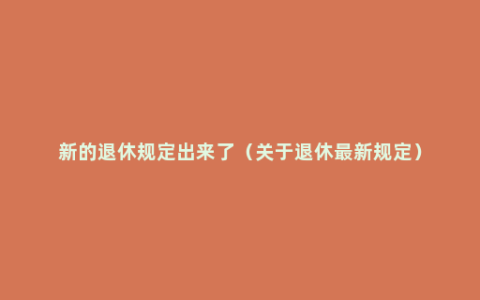 新的退休规定出来了（关于退休最新规定）