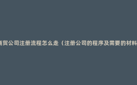 商贸公司注册流程怎么走（注册公司的程序及需要的材料）