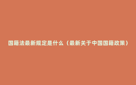 国籍法最新规定是什么（最新关于中国国籍政策）