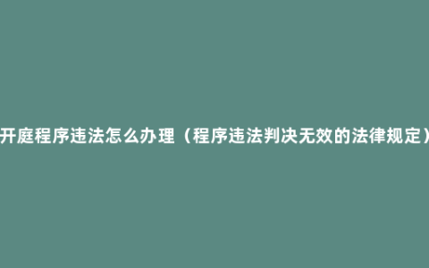 开庭程序违法怎么办理（程序违法判决无效的法律规定）