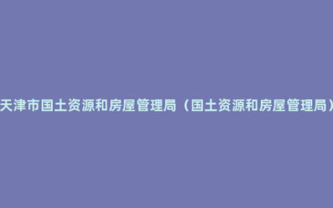 天津市国土资源和房屋管理局（国土资源和房屋管理局）