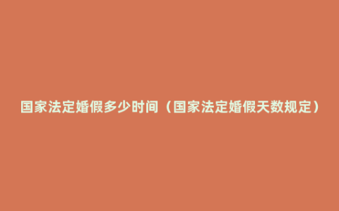 国家法定婚假多少时间（国家法定婚假天数规定）