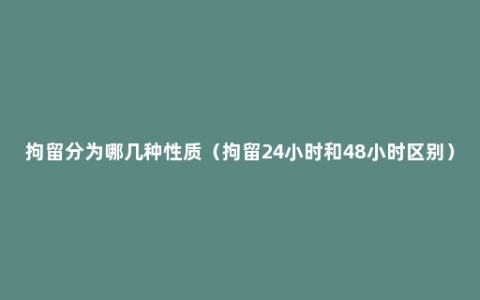 拘留分为哪几种性质（拘留24小时和48小时区别）