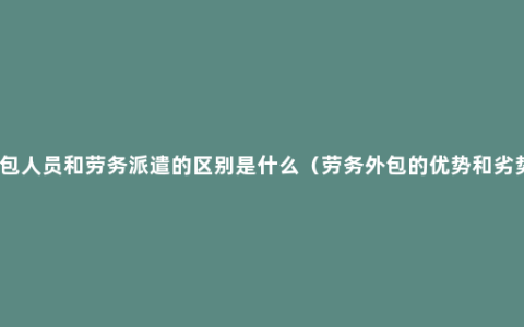 外包人员和劳务派遣的区别是什么（劳务外包的优势和劣势）