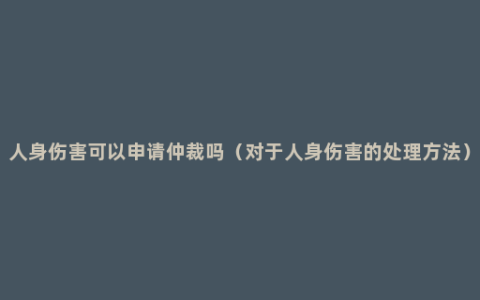 人身伤害可以申请仲裁吗（对于人身伤害的处理方法）