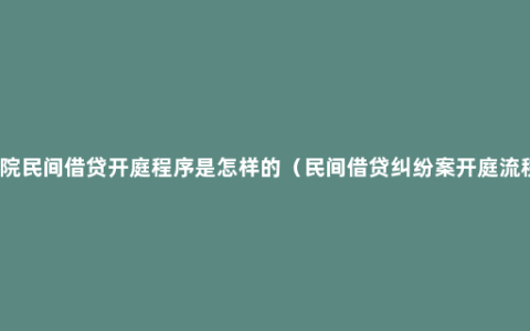 法院民间借贷开庭程序是怎样的（民间借贷纠纷案开庭流程）