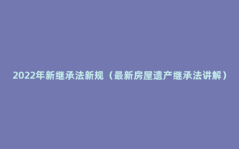 2022年新继承法新规（最新房屋遗产继承法讲解）