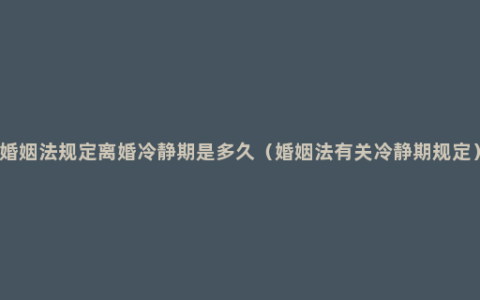 婚姻法规定离婚冷静期是多久（婚姻法有关冷静期规定）