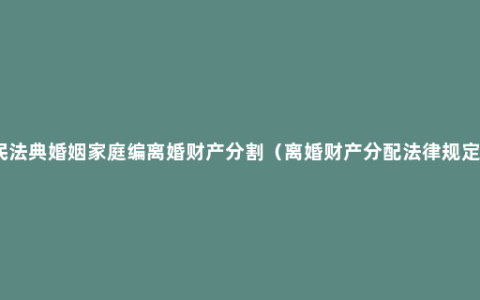 民法典婚姻家庭编离婚财产分割（离婚财产分配法律规定）