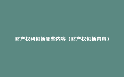 财产权利包括哪些内容（财产权包括内容）