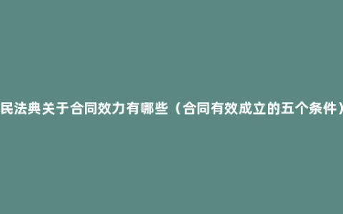 民法典关于合同效力有哪些（合同有效成立的五个条件）