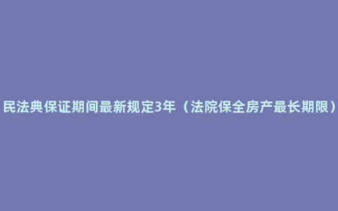 民法典保证期间最新规定3年（法院保全房产最长期限）