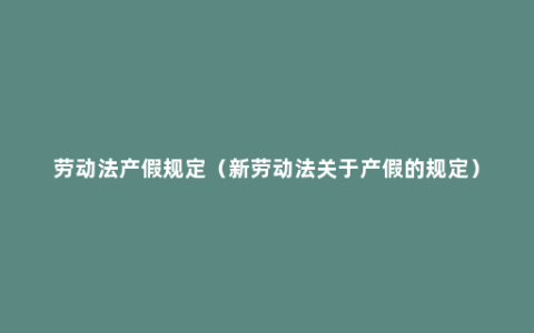 劳动法产假规定（新劳动法关于产假的规定）