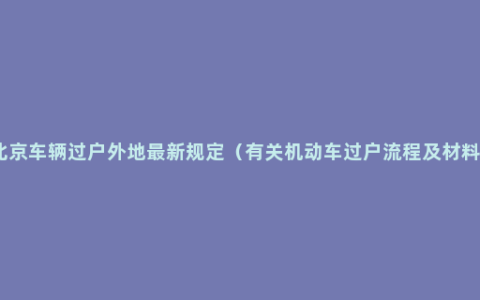 北京车辆过户外地最新规定（有关机动车过户流程及材料）