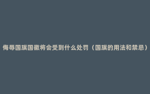 侮辱国旗国徽将会受到什么处罚（国旗的用法和禁忌）