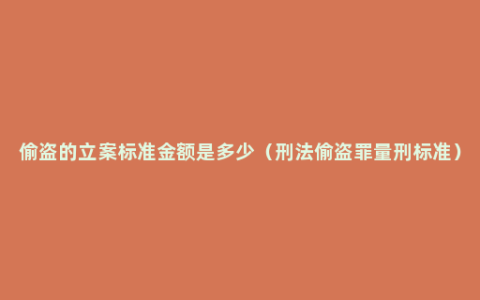 偷盗的立案标准金额是多少（刑法偷盗罪量刑标准）