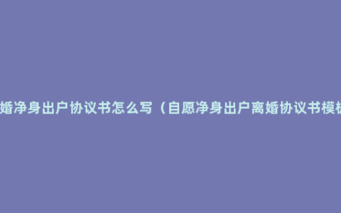 离婚净身出户协议书怎么写（自愿净身出户离婚协议书模板）