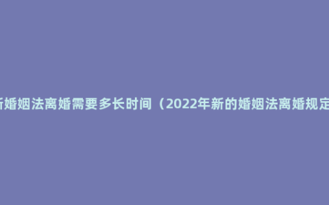 新婚姻法离婚需要多长时间（2022年新的婚姻法离婚规定）