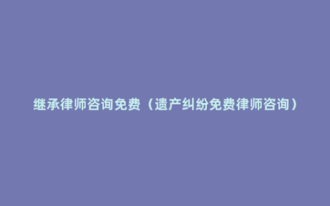 继承律师咨询免费（遗产纠纷免费律师咨询）