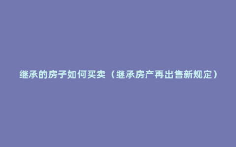 继承的房子如何买卖（继承房产再出售新规定）